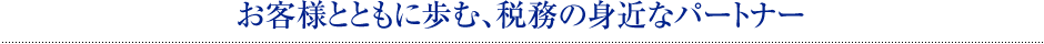 お客様とともに歩む、税務の身近なパートナー