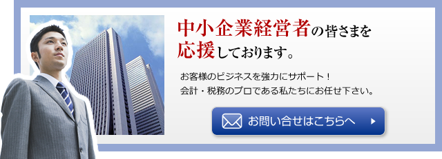 中小企業経営者の皆さまを応援しております。
お客様のビジネスを強力にサポート！会計・税務のプロである私たちにお任せください。
お問い合せはこちらへ